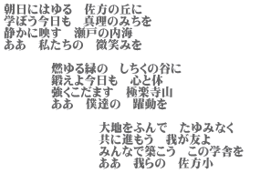 朝日にはゆる　佐方の丘に 学ぼう今日も　真理のみちを 静かに映す　瀬戸の内海 ああ　私たちの　微笑みを  　　　　燃ゆる緑の　しちくの谷に 　　　　鍛えよ今日も　心と体 　　　　強くこだます　極楽寺山 　　　　ああ　僕達の　躍動を  　　　　　　　　大地をふんで　たゆみなく 　　　　　　　　共に進もう　我が友よ 　　　　　　　　みんなで築こう　この学舎を　 　　　　　　　　ああ　我らの　佐方小